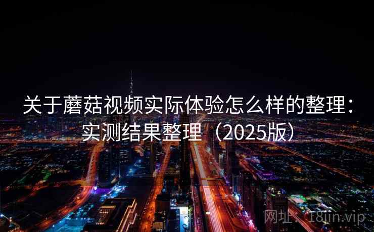 关于蘑菇视频实际体验怎么样的整理：实测结果整理（2025版）