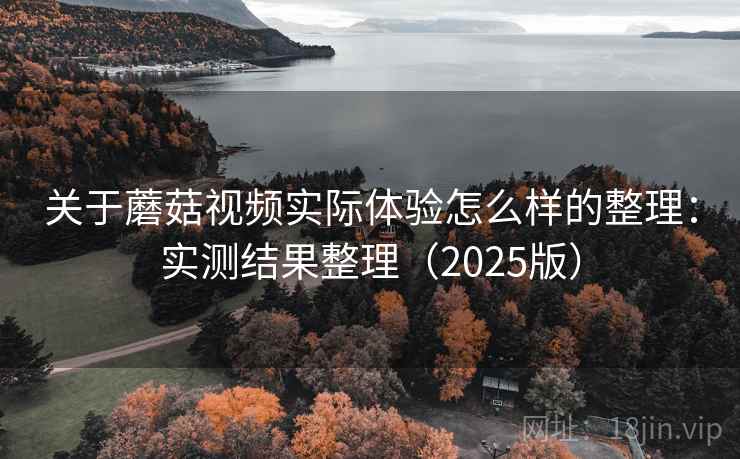 关于蘑菇视频实际体验怎么样的整理：实测结果整理（2025版）