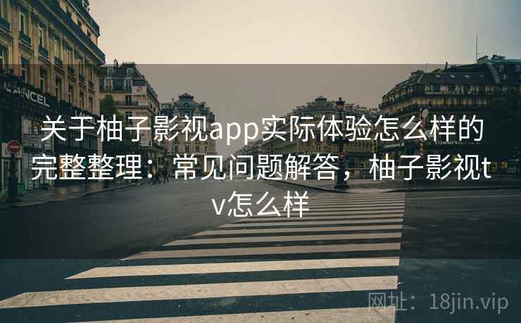 关于柚子影视app实际体验怎么样的完整整理：常见问题解答，柚子影视tv怎么样