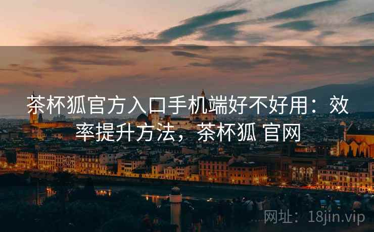 茶杯狐官方入口手机端好不好用:效率提升方法,茶杯狐 官网 茶杯狐官方入口手机端好不好用:效率提升方法,茶杯狐 官网