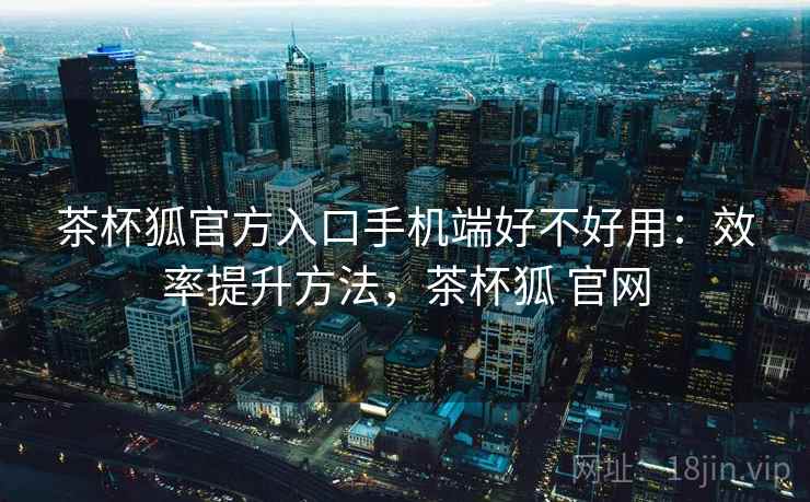 茶杯狐官方入口手机端好不好用:效率提升方法,茶杯狐 官网 茶杯狐官方入口手机端好不好用:效率提升方法,茶杯狐 官网