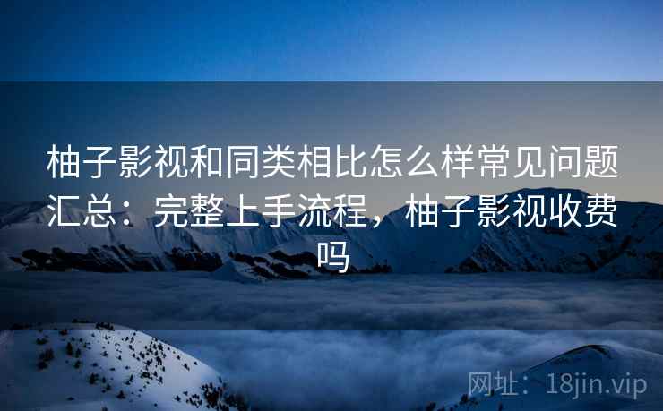 柚子影视和同类相比怎么样常见问题汇总:完整上手流程,柚子影视收费吗 柚子影视和同类相比怎么样常见问题汇总:完整上手流程,柚子影视收费吗