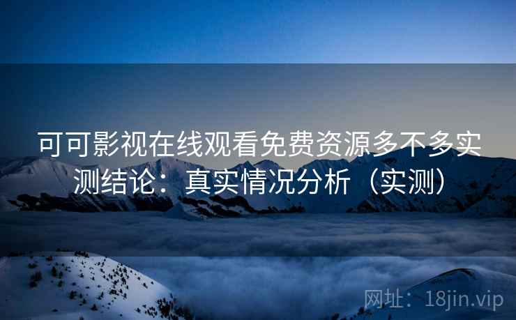 可可影视在线观看免费资源多不多实测结论：真实情况分析（实测）