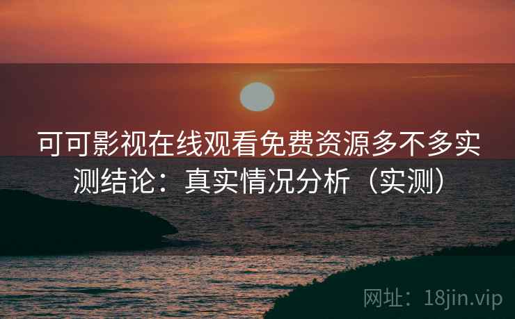 可可影视在线观看免费资源多不多实测结论:真实情况分析(实测) 可可影视在线观看免费资源多不多实测结论:真实情况分析(实测)
