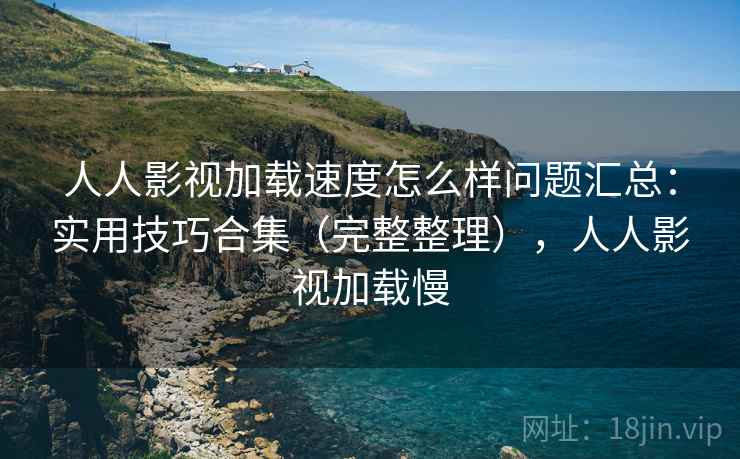 人人影视加载速度怎么样问题汇总:实用技巧合集(完整整理),人人影视加载慢 人人影视加载速度怎么样问题汇总:实用技巧合集(完整整理),人人影视加载慢