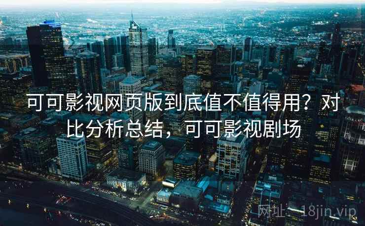 可可影视网页版到底值不值得用?对比分析总结,可可影视剧场 可可影视网页版到底值不值得用?对比分析总结,可可影视剧场