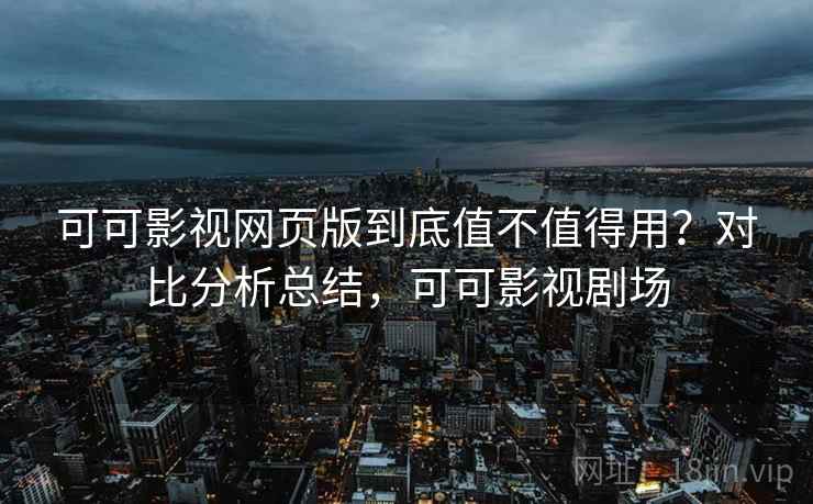 可可影视网页版到底值不值得用?对比分析总结,可可影视剧场 可可影视网页版到底值不值得用?对比分析总结,可可影视剧场