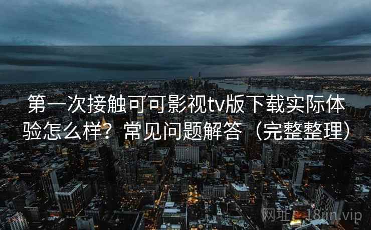 第一次接触可可影视tv版下载实际体验怎么样?常见问题解答(完整整理) 第一次接触可可影视tv版下载实际体验怎么样?常见问题解答(完整整理)