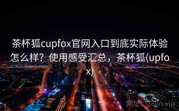 茶杯狐cupfox官网入口到底实际体验怎么样?使用感受汇总,茶杯狐(upfox) 茶杯狐cupfox官网入口到底实际体验怎么样?使用感受汇总,茶杯狐(upfox)
