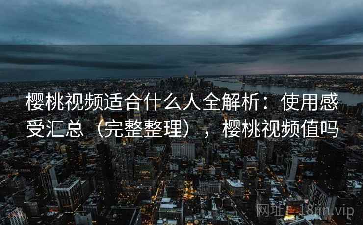 樱桃视频适合什么人全解析:使用感受汇总(完整整理),樱桃视频值吗 樱桃视频适合什么人全解析:使用感受汇总(完整整理),樱桃视频值吗