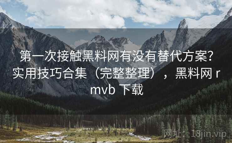 第一次接触黑料网有没有替代方案?实用技巧合集(完整整理),黑料网 rmvb 下载 第一次接触黑料网有没有替代方案?实用技巧合集(完整整理),黑料网 rmvb 下载