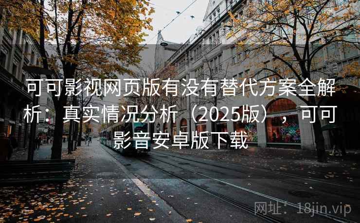 可可影视网页版有没有替代方案全解析：真实情况分析（2025版），可可影音安卓版下载