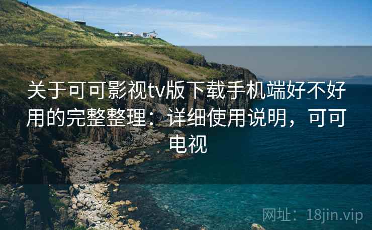 关于可可影视tv版下载手机端好不好用的完整整理:详细使用说明,可可电视 关于可可影视tv版下载手机端好不好用的完整整理:详细使用说明,可可电视
