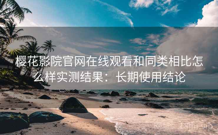 樱花影院官网在线观看和同类相比怎么样实测结果:长期使用结论 樱花影院官网在线观看和同类相比怎么样实测结果:长期使用结论