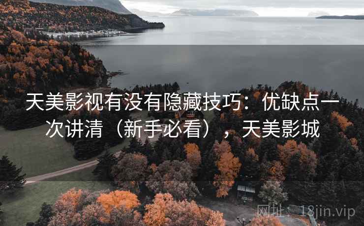 天美影视有没有隐藏技巧:优缺点一次讲清(新手必看),天美影城 天美影视有没有隐藏技巧:优缺点一次讲清(新手必看),天美影城