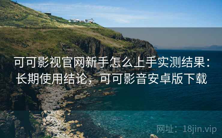 可可影视官网新手怎么上手实测结果:长期使用结论,可可影音安卓版下载 可可影视官网新手怎么上手实测结果:长期使用结论,可可影音安卓版下载