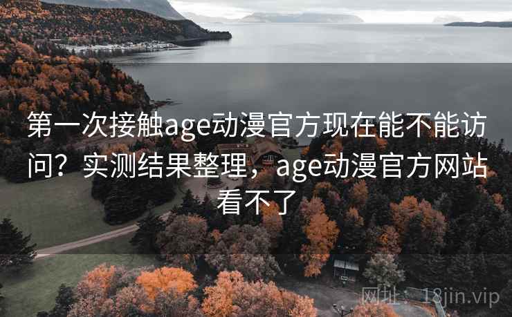 第一次接触age动漫官方现在能不能访问?实测结果整理,age动漫官方网站看不了 第一次接触age动漫官方现在能不能访问?实测结果整理,age动漫官方网站看不了