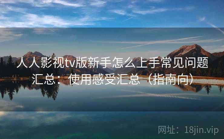 人人影视tv版新手怎么上手常见问题汇总：使用感受汇总（指南向）