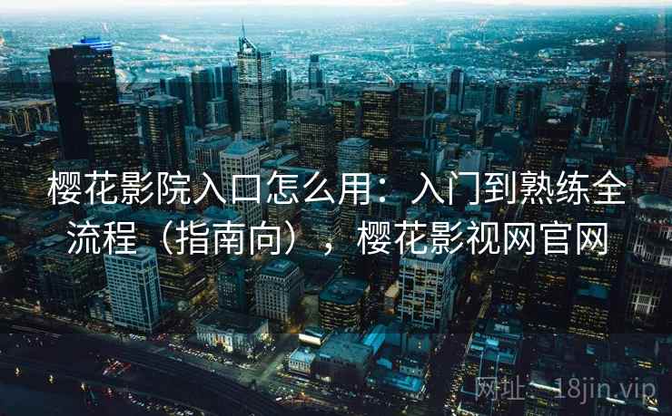 樱花影院入口怎么用：入门到熟练全流程（指南向），樱花影视网官网