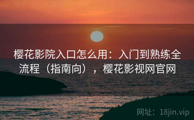 樱花影院入口怎么用:入门到熟练全流程(指南向),樱花影视网官网 樱花影院入口怎么用:入门到熟练全流程(指南向),樱花影视网官网