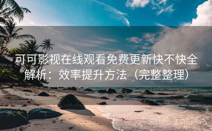 可可影视在线观看免费更新快不快全解析：效率提升方法（完整整理）