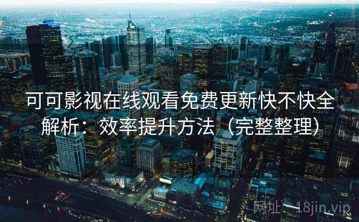 可可影视在线观看免费更新快不快全解析:效率提升方法(完整整理) 可可影视在线观看免费更新快不快全解析:效率提升方法(完整整理)
