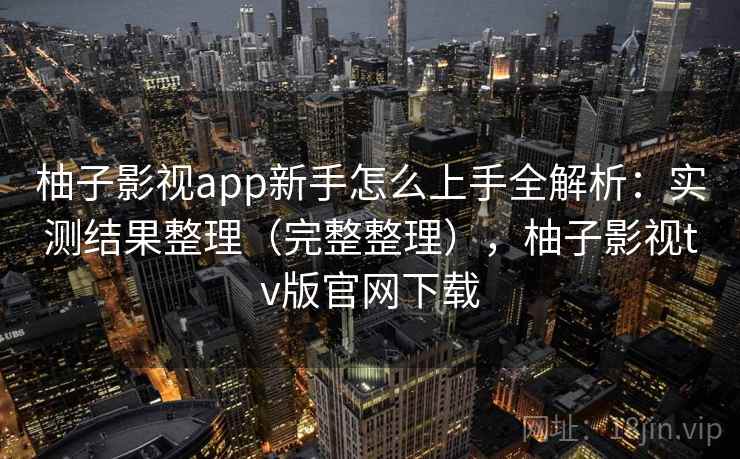 柚子影视app新手怎么上手全解析：实测结果整理（完整整理），柚子影视tv版官网下载