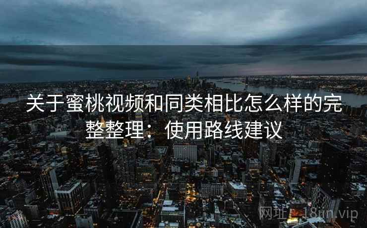 关于蜜桃视频和同类相比怎么样的完整整理:使用路线建议 关于蜜桃视频和同类相比怎么样的完整整理:使用路线建议