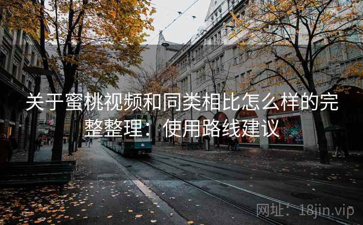 关于蜜桃视频和同类相比怎么样的完整整理：使用路线建议