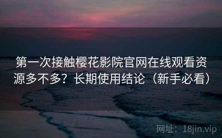 第一次接触樱花影院官网在线观看资源多不多?长期使用结论(新手必看) 第一次接触樱花影院官网在线观看资源多不多?长期使用结论(新手必看)