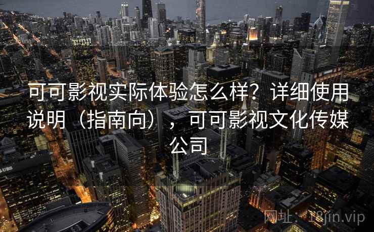 可可影视实际体验怎么样？详细使用说明（指南向），可可影视文化传媒公司